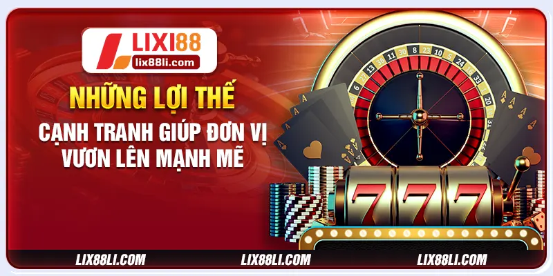 Những lợi thế cạnh tranh giúp đơn vị vươn lên mạnh mẽ Những lợi thế cạnh tranh giúp đơn vị vươn lên mạnh mẽ